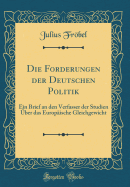 Die Forderungen Der Deutschen Politik: Ein Brief an Den Verfasser Der Studien ber Das Europische Gleichgewicht (Classic Reprint)