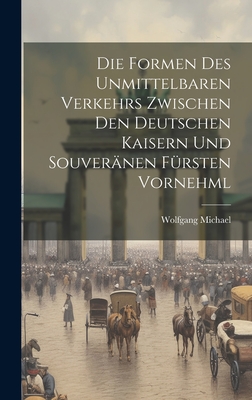 Die Formen des Unmittelbaren Verkehrs Zwischen den Deutschen Kaisern und Souver?nen F?rsten Vornehml - Michael, Wolfgang