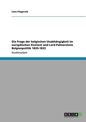 Die Frage der belgischen Unabhngigkeit im europischen Kontext und Lord Palmerstons Belgienpolitik 1830-1833 - Fitzgerald, Liam