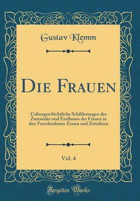 Die Frauen, Vol. 4: Culturgeschichtliche Schilderungen Des Zustandes Und Einflusses Der Frauen in Den Verschiedenen Zonen Und Zeitaltern (Classic Reprint) - Klemm, Gustav