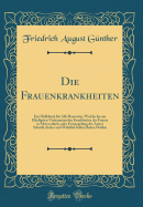 Die Frauenkrankheiten: Ein Hlfsbuch Fr Alle Hausvter, Welche Die Am Hufigsten Vorkommenden Krankheiten Der Frauen in Abwesenheit, Oder Ermangelung Des Arztes Schnell, Sicher Und Wohlfeil Selbst Heilen Wollen (Classic Reprint)