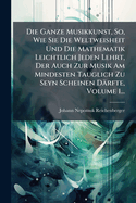 Die Ganze Musikkunst, So, Wie Sie Die Weltweisheit Und Die Mathematik Leichtlich Jeden Lehrt, Der Auch Zur Musik Am Mindesten Tauglich Zu Seyn Scheinen D?rfte, Volume 1...