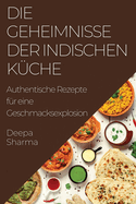 Die Geheimnisse der indischen Kche: Authentische Rezepte fr eine Geschmacksexplosion