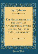 Die Gelehrtenbriefe Der Gothaer Gymnasialbibliothek Aus Dem XVI. Und XVII. Jahrhundert (Classic Reprint)