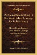 Die Gemaldesammlung In Der Kaiserlichen Ermitage Zu St. Petersburg: Nebst Bemerkungen Uber Andere Dortige Kunstsammlungen (1864)