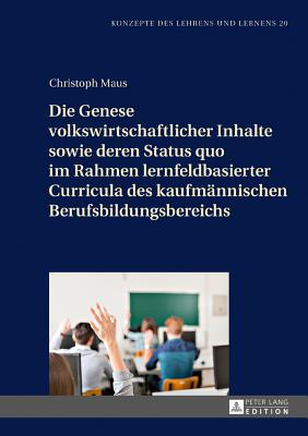 Die Genese volkswirtschaftlicher Inhalte sowie deren Status quo im Rahmen lernfeldbasierter Curricula des kaufmaennischen Berufsbildungsbereichs - Seifried, J?rgen, and Maus, Christoph