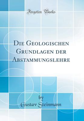 Die Geologischen Grundlagen Der Abstammungslehre (Classic Reprint) - Steinmann, Gustav