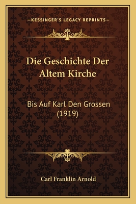 Die Geschichte Der Altem Kirche: Bis Auf Karl Den Grossen (1919) - Arnold, Carl Franklin