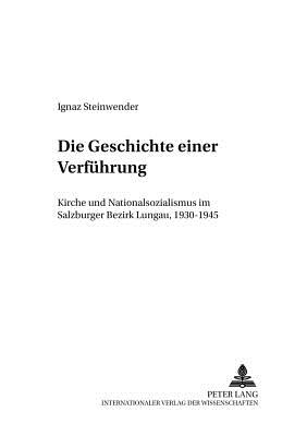 Die Geschichte Einer Verfuehrung: Kirche Und Nationalsozialismus Im Salzburger Bezirk Lungau, 1930-1945 - Universitt Salzburg (Editor), and Steinwender, Ignaz