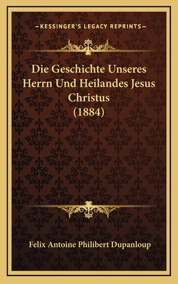 Die Geschichte Unseres Herrn Und Heilandes Jesus Christus (1884) - Dupanloup, Felix Antoine Philibert