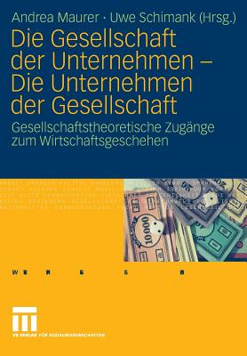 Die Gesellschaft Der Unternehmen - Die Unternehmen Der Gesellschaft: Gesellschaftstheoretische Zugange Zum Wirtschaftsgeschehen - Maurer, Andrea (Editor), and Schimank, Uwe (Editor)