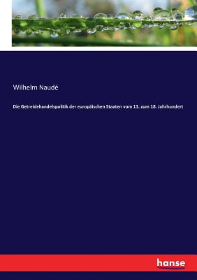 Die Getreidehandelspolitik der europ?ischen Staaten vom 13. zum 18. Jahrhundert - Naude, Wilhelm