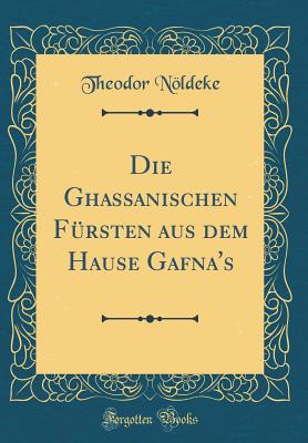 Die Ghassanischen Fursten Aus Dem Hause Gafna's (Classic Reprint) - Noldeke, Theodor