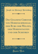 Die Goldene Chronik Von Hohenschwangau, Der Burg Der Welfen, Der Hohenstaufen Und Der Scheyren (Classic Reprint)