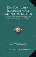 Die Gotischen Skulpturen Am Rathaus Zu Bremen: Und Ihr Zusammenhang Mit Kolnischer Kunst (1908) - Waldmann, Emil