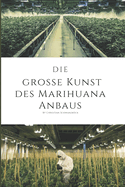 Die Grosse Kunst des Marihuana Anbaus: Ultimativer Leitfaden f?r erfolgreichen Cannabisanbau: Meisterhaftes Wissen, ertragreiche Ernten, und vollendete Kunstfertigkeit"