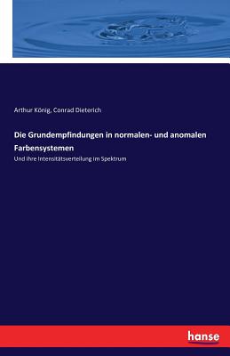 Die Grundempfindungen in normalen- und anomalen Farbensystemen: Und ihre Intensit?tsverteilung im Spektrum - Knig, Arthur, and Dieterich, Conrad