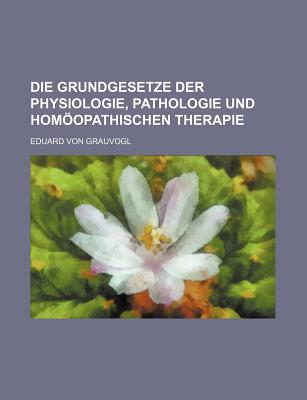 Die Grundgesetze Der Physiologie, Pathologie Und Homopathischen Therapie... - Grauvogl, Eduard Von