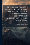 Die hhere Geodsie oder die Wissenschaft, die Reiche der Erde, und diese selbst, geographisch aufzunehmen und zu chartieren