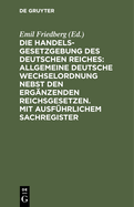 Die Handelsgesetzgebung Des Deutschen Reiches: Allgemeine Deutsche Wechselordnung Nebst Den Erg?nzenden Reichsgesetzen. Mit Ausf?hrlichem Sachregister