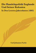 Die Handelspolitik Englands Und Seiner Kolonien: In Den Letzten Jahrzehnten (1893)