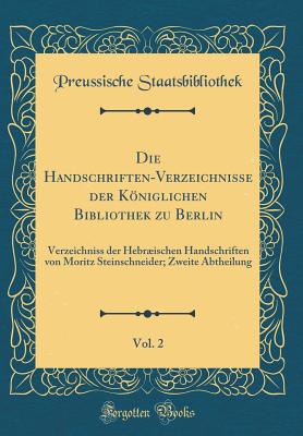 Die Handschriften-Verzeichnisse Der Kniglichen Bibliothek Zu Berlin, Vol. 2: Verzeichniss Der Hebrischen Handschriften Von Moritz Steinschneider; Zweite Abtheilung (Classic Reprint) - Staatsbibliothek, Preussische