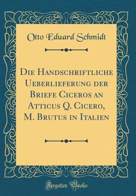 Die Handschriftliche Ueberlieferung Der Briefe Ciceros an Atticus Q. Cicero, M. Brutus in Italien (Classic Reprint) - Schmidt, Otto Eduard