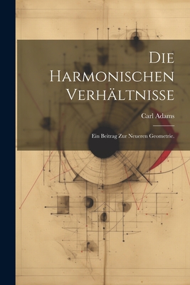 Die harmonischen Verhltnisse: Ein Beitrag zur neueren Geometrie. - Adams, Carl