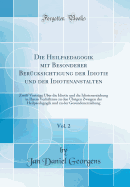 Die Heilpaedagogik Mit Besonderer Berucksichtigung Der Idiotie Und Der Idiotenanstalten, Vol. 2: Zwolf Vortrage Uber Die Idiotie Und Die Idiotenerziehung in Ihrem Verhaltniss Zu Den Ubrigen Zweigen Der Heilpaedagogik Und Zu Der Gesundenerziehung