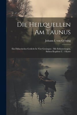 Die Heilquellen Am Taunus: Ein Didactisches Gedicht In Vier Gesngen: Mit Erluterungen, Sieben Kupfern U. 1 Karte - Johann I Von Gerning (Creator)