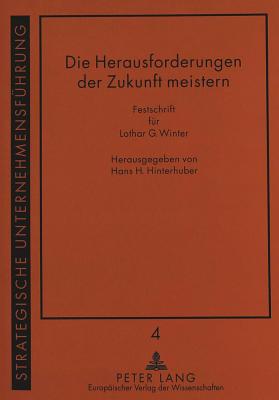 Die Herausforderungen Der Zukunft Meistern: Globalisierung, Potentialorientierung Und Fokussierung- Festschrift Fuer Lothar G. Winter Zum 70. Geburtstag - Hinterhuber, Hans (Editor)