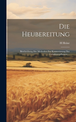 Die Heubereitung: Beschreibung Der Methoden Zur Konservierung Der Grnfutterpflanzen ... - Heine, Heinrich