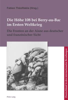 Die Hoehe 108 Bei Berry-Au-Bac Im Ersten Weltkrieg: Die Fronten an Der Aisne Aus Deutscher Und Franzoesischer Sicht - Defrance, Corine (Editor), and Pfeil, Ulrich (Editor), and Th?ofilakis, Fabien (Editor)