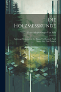 Die Holzmesskunde: Anleitung Zur Aufnahme Der Bume Und Bestnde Nach Masse, Alter Und Zuwachs