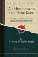 Die Homopathie Und Herr Kopp: Eine Kritik Der Schrift Des Letztern ber Erstere Nebst Einem Sendschreiben an Herrn Hof-Und Medicinalrath U. S. W (Classic Reprint)