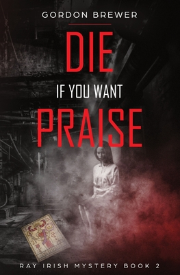 Die If You Want Praise: Ray Irish Occult Suspense Mystery Book 2 - Brewer, Gordon