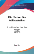 Die Illusion Der Willensfreiheit: Ihre Ursachen Und Ihre Folgen (1885)