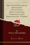 Die in Einer M�nchener Handschrift Aufgefundene Erste Lateinische Uebersetzung Des Maimonidischen "f�hrers" (Classic Reprint)