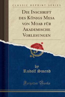 Die Inschrift Des Knigs Mesa Von Moab Fr Akademische Vorlesungen (Classic Reprint) - Smend, Rudolf