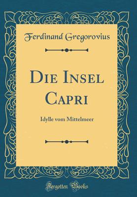 Die Insel Capri: Idylle Vom Mittelmeer (Classic Reprint) - Gregorovius, Ferdinand