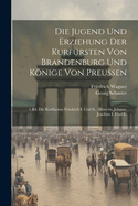 Die Jugend Und Erziehung Der Kurfrsten Von Brandenburg Und Knige Von Preussen: 1.Bd. Die Kurfrsten Friedrich I. Und Ii., Albrecht, Johann, Joachim I. Und Ii.