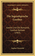 Die Jugendsprache Goethes: Goethe Und Die Romantik, Goethes Ballade (1903)