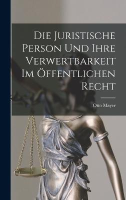 Die Juristische Person und Ihre Verwertbarkeit im ffentlichen Recht - Mayer, Otto