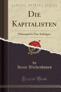Die Kapitalisten: Schauspiel in Vier Aufz?gen (Classic Reprint)