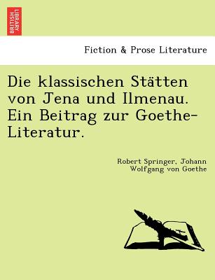 Die Klassischen Sta Tten Von Jena Und Ilmenau. Ein Beitrag Zur Goethe-Literatur. - Springer, Robert, and Von Goethe, Johann Wolfgang