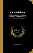 Die Kleinbahnen: Ihre Geschichtliche Entwicklung, Technische Ausgestaltung Und Wirthschaftliche Bedeutung