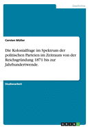 Die Kolonialfrage Im Spektrum Der Politischen Parteien Im Zeitraum Von Der Reichsgrundung 1871 Bis Zur Jahrhundertwende.