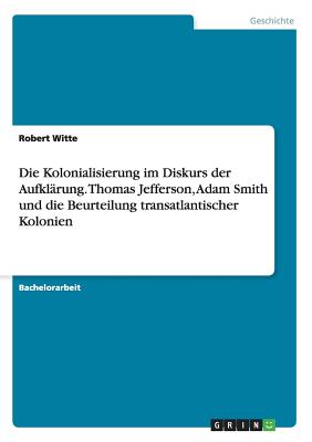 Die Kolonialisierung Im Diskurs Der Aufklarung. Thomas Jefferson, Adam Smith Und Die Beurteilung Transatlantischer Kolonien - Witte, Robert