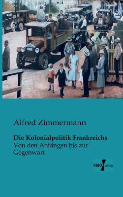 Die Kolonialpolitik Frankreichs: Von den Anf?ngen bis zur Gegenwart - Zimmermann, Alfred