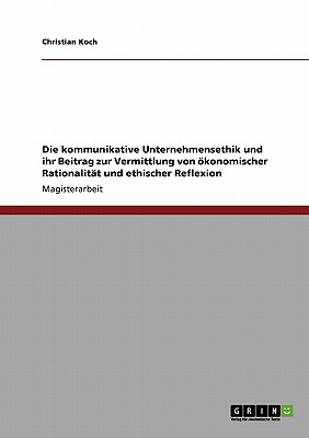 Die Kommunikative Unternehmensethik Und Ihr Beitrag Zur Vermittlung Von Okonomischer Rationalitat Und Ethischer Reflexion - Koch, Christian